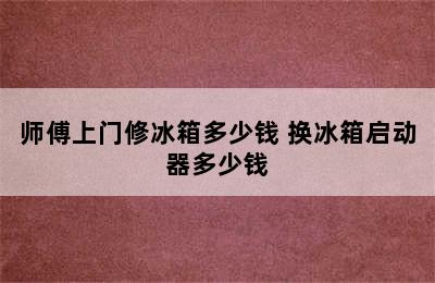 师傅上门修冰箱多少钱 换冰箱启动器多少钱